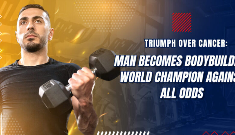 Triumph Over Cancer: Man Becomes Bodybuilding World Champion Against All Odds